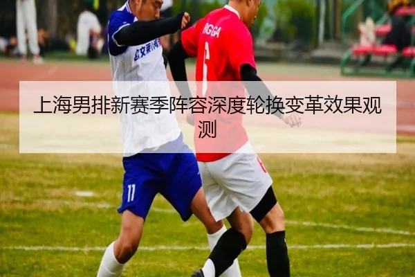 上海男排新赛季阵容深度轮换变革效果观测
